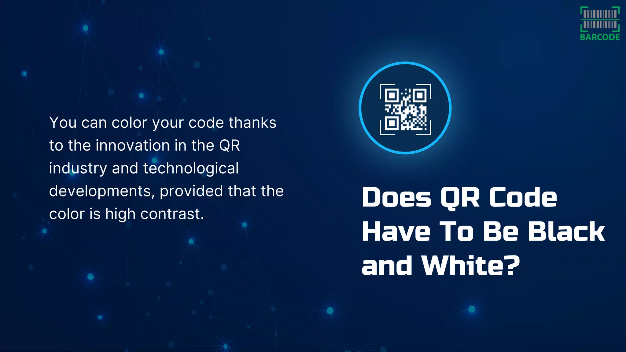 You can color your code thanks
to the innovation in the QR
industry and technological
developments, provided that the
color is high contrast.
Does QR Code
Have To Be Black
and White?
 