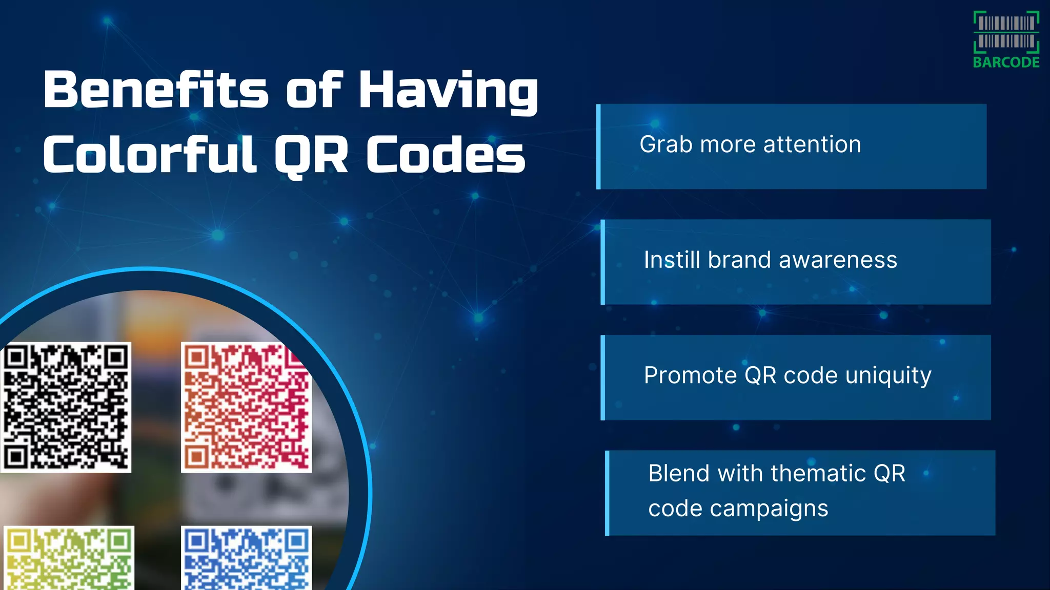 Benefits of Having
Colorful QR Codes Grab more attention
Instill brand awareness
Promote QR code uniquity
Blend with thematic QR
code campaigns
 