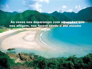 Às vezes nos deparamos com situações que
nos afligem, nos fazem sentir e até mesmo
chorar.