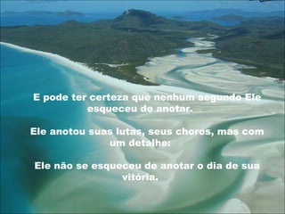 E pode ter certeza que nenhum segundo Ele
esqueceu de anotar.
Ele anotou suas lutas, seus choros, mas com
um detalhe:
Ele não se esqueceu de anotar o dia de sua
vitória.