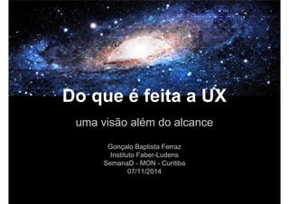 Do que é feita a UX 
uma visão além do alcance 
Gonçalo Baptista Ferraz 
Instituto Faber-Ludens 
SemanaD - MON - Curitiba 
07/11/2014 
 