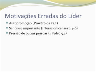 Motivações Erradas do Líder
Autopromoção (Provérbios 27.2)
Sentir-se importante (1 Tessalonicenses 2.4-6)
Pressão de outras pessoas (1 Pedro 5.2)
 