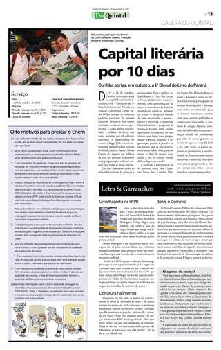 Curitiba, 25 de agosto a 25 de setembro de 2010


                                                                              Do Quintal                                                                                                     » 13

                                                                                                                                                 gaLera do quiNTaL

                                                                          Estudantes participam da Bienal
                                                                          do Livro no Rio de Janeiro. Intenção
                                                                          é fazer o mesmo em Curitiba.




                                                                                 Capital literária
                                                                                 por 10 dias
                                                                                 Curitiba abriga, em outubro, a 1ª Bienal do Livro do Paraná

Serviço
                                                                                 D
                                                                                         e 1º a 10 de outubro,              adolescentes. Para o público in-     cio Souza, Ana Miranda Moacyr
                                                                                         Curitiba se transformará           fantil haverá o Circo das letras,    Scliar e Ronaldo Correia de bri-
Data                                   Estação Convention Center                         na capital brasileira da li-       o fórum de literatura Infantil e     to. os escritores participarão de
1 a 10 de outubro de 2010              Avenida Sete de Setembro,                 teratura, com a realização da 1ª           Juvenil, com apresentações de
Horário                                2.775 - Curitiba - Paraná                                                                                                 sessões de autógrafos e debates,
                                                                                 bienal do livro do Paraná, no              teatro e contadores de história.
Dias de semana: das 9h às 22h          Ingressos:                                estação Convention Center. Se-             A intenção, dizem, é apresen-        uma ótima oportunidade para
Fins de semana: das 10h às 22h         Entrada inteira - R$ 8,00                 rão 10 dias em que os visitantes           tar a elas o fantástico mundo        os leitores manterem contato
Local do Evento                        Meia-entrada - R$ 4,00                    poderão participar de sessões              do livro, mostrando o quanto a       com seus autores preferidos e
                                                                                 literárias, debates e bate-papos           leitura é divertida e prazerosa.     conhecerem mais sobre o uni-
                                                                                 informais com seus autores pre-            Haverá também o programa de          verso da criação literária. tam-
                                                                                 feridos. e, claro, serem apresen-          Visitação escolar, onde escolas
                                                                                                                                                                 bém foi elaborada uma progra-
Oito motivos para prestar o Enem                                                 tados a milhares de livros que             agendam a participação de seus
                                                                                                                                                                 mação voltada aos professores,
                                                                                 serão expostos por 60 editoras             alunos, que terão uma progra-
Se você ainda está em dúvida nas razões pela quais deve fazer o Enem             nacionais. A organizadora do               mação especial. Segundo a or-        que além de acesso gratuito ao
   ou não, leia as dicas abaixo para entender por que ele é um exame             evento, a fagga | Gl events, res-          ganização, porém, a procura foi      evento (o ingresso custa R$ 8,00
   tão importante.                                                               ponsável também pelas bienais              tão grande que as inscrições já      e R$ 4,00) terão na bienal, se-
1 - Serve como autoavaliação. É que, como o Enem é uma prova                     do Rio de Janeiro, bahia e Minas           estão encerradas. Mas, pode-se       gundo os promotores, a oportu-
    preparada para os alunos que estão concluindo o Ensino Médio,                Gerais, diz esperar um público             entrar na lista de espera, aces-     nidade de dinamizar suas aulas e
    serve também como uma avaliação individual.                                  de 200 mil pessoas. e promete              sando o site do evento: bienal-
                                                                                                                                                                 incentivar o hábito da leitura em
                                                                                 uma programação cultural vol-              dolivrodoparana.com.br.
2 - É um “simulador” do vestibular. Como você está às vésperas do                                                                                                seus alunos, propiciando a eles
                                                                                 tada para todas as faixas etárias.             É esperada a participação de
    vestibular, ter mais um momento de aprendizado é algo valioso
                                                                                     Um dos destaques serão as              40 autores, entre eles Cristó-       um contato mais íntimo com o
    para quem passou o ano estudando. Sem contar que a experiência
                                                                                 atividades voltadas às crianças e          vão tezza, José Castello, Már-       livro fora do ambiente escolar.
    de enfrentar uma prova antes do vestibular pode deixá-lo mais
    acostumado com esse clima de avaliação.

3 - Integra a seleção de instituições de ensino superior. Hoje o Enem é
                                                                                                                                                          “livros não mudam o mundo, quem
                                                                                     letra & Garranchos
    usado como critério único de seleção para 23 das 55 universidades
    federais do país e em mais 500 faculdades particulares. Outras                                                                                     muda o mundo são as pessoas. os livros
    500 instituições vão adotar o Enem como parte de seu processo                                                                                     só mudam as pessoas.” (Mário Quintana)
    seletivo, como a UFPR, onde a nota do Enem vai compor 10% da
    nota final do candidato. Índice que fará diferença para os cursos
    mais concorridos.
                                                                                   Uma tragédia na UFPR                                       Salve o Domínio
4 - Pode se transformar em critério de seleção para futuros empregos.                                       entre as dez obras indicadas          o Portal Domínio Público foi criado em 2004,
    Para muitos especialistas há uma forte tendência de que os                                          para a prova de literatura brasi-     com um acervo inicial de 500 obras e hoje são 732
    empregadores passem a considerar a nota da redação do Enem                                          leira da Universidade federal do      livros somente de literatura portuguesa. Você pode
    como parte do processo seletivo.                                                                    Paraná está uma peça de Nelson        encontrar lá as poesias de fernando Pessoa, textos
                                                                                                        Rodrigues. É Anjo Negro, uma          de José Saramago, além das obras de Manuel ban-
5 - É obrigatório para quem quer tentar um bolsa no ProUni. Um dos
                                                                                                        tragédia que conta a vida do          deira, Clarice lispector, muita música erudita, en-
    critérios para que estudantes de baixa renda consigam uma bolsa
                                                                                                        negro Ismael que renega sua fa-       fim obras que se encontram em domínio público. A
    de estudos pelo Programa Universidade para Todos em instituições
                                                                                                        mília, se forma médico e se casa      proposta é o compartilhamento de conhecimentos
    privadas é ter conseguido obter a nota mínima de 45 pontos no
                                                                                   com uma branca para obter status social e ser aceito       de forma democrática, garantindo acesso a todos à
    Enem.
                                                                                   pela sociedade.                                            educação e à cultura. Se você não quer deixar que
6 - Será um indicador de qualidade das escolas. Embora não sirva                      Nelson Rodrigues é um jornalismo que se con-            uma fonte tão rica seja eliminada em função da fal-
    como o único, o Enem pode ser um dos indicadores de qualidade                  sagrou não só pelas crônicas diárias que publicava,        ta de acesso, contribua divulgando e incentivando
    das instituições de ensino.                                                    mas principalmente pelas peças de teatro que escre-        amigos, parentes e conhecidos, a utilizarem essa
                                                                                   veu. tanto, que ele é considerado o criador do teatro      fantástica ferramenta de disseminação da cultura
  7 - É um avaliador interno das escolas. Analisando o desempenho de
                                                                                   moderno no brasil.                                         e do gosto pela leitura. e lógico, acesse e se divirta.
   cada um dos seus alunos, a escola pode fazer uma avaliação do seu
                                                                                       escrita em 1949, a peça revela um dramaturgo
   ensino e, assim, melhorar o que precisa ser melhorado.
                                                                                   preocupado com o preconceito do qual o negro não
8 - É um indicador da qualidade do ensino de municípios e estados.                 consegue fugir, num período em que o racismo ain-
    Além de avaliar aluno por aluno e constituir um bom indicador de               da era um tema pouco discutido no brasil. Ao que              » Não pense só, escreva!
    qualidade das escolas, a nota do Enem pode refletir também a                   tudo indica, Anjo Negro foi escrita para ser inter-              Você que é aluno do bento Munhoz, bom Pas-
    qualidade da Educação nos estados e municípios.                                pretada por Abdias do Nascimento, consagrado ator            tor, Guido Straube, Manoel Guimarães, que tem
                                                                                   negro que fugia dos papéis alegóricos atribuídos aos         textos em prosa ou poesia, e que quer divulgá-los,
Estas e mais informações sobre o Enem você pode conseguir no
                                                                                   negros nas comédias de costumes da época.                    mande-os para nós. Dentro do possível, vamos
   site http://educarparacrescer.abril.com.br/indicadores/enem-
                                                                                                                                                publicá-los nas próximas edições impressas Do
   2009-501152.shtml. E lembre-se, as melhores dicas para uma boa
   prova são: ter uma boa alimentação, dormir bastante e resolver as               Literatura na internet                                       Quintal e no nosso site (www.doquintal.com.
                                                                                                                                                br). Seja uma redação sobre qualquer tema da
   questões com tranquilidade.                                                        Imaginem um site onde se podem ler gratuita-
                                                                                                                                                atualidade,uma crônica, artigo ou texto de conte-
                                                                                   mente as obras de Machado de Assis e de outros
                                                                                                                                                údo ficcional. o importante é que você mostre o
                                                                                   autores nacionais, ou ainda ter acesso às melhores
                                                                                                                                                seu ponto de vista sobre o mundo. envie para o
                                                                                   historinhas infantis de todos os tempos. Um lugar
                                                                                                                                                e-mail galera@doquintal.com.br ou para o ende-
                                                                                   que lhe mostrasse as grandes pinturas de leonar-
                                                                                                                                                reço: Rua Professor Ignácio Alves de Souza filho,
                                                                                   do Da Vinci. onde você pudesse escutar (de gra-
                                                                                                                                                343, CeP 82110-450, Coluna letras & Garran-
                                                                                   ça) músicas em MP3 de alta qualidade... Pois esse
                                                                                                                                                chos.
                                                                                   lugar existe! Só que está ameaçado de extinção.
                                                                                                                                                    e fique ligado no nosso site, que em breve di-
                                                                                   trata-se do site www.dominiopublico.gov.br do
                                                                                                                                                vulgaremos um concurso de redação com inscri-
                                                                                   Ministério da educação, que está prestes a tirá-lo
                                                                                                                                                ções gratuitas e premiação em livros. boa escrita!
                                                                                   do ar por falta de uso.
 