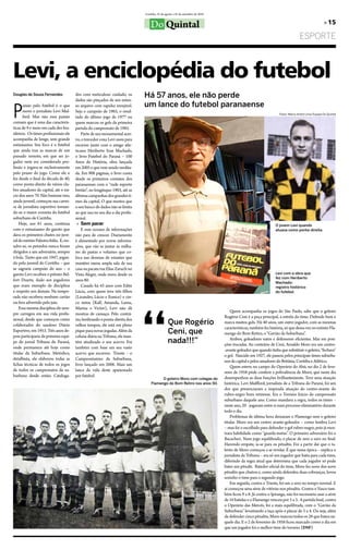 Curitiba, 25 de agosto a 25 de setembro de 2010


                                                                                    Do Quintal                                                                                                      » 15

                                                                                                                                                                                  eSPorTe



Levi, a enciclopédia do futebol
Douglas de Souza Fernandes                dos com meticuloso cuidado, os
                                          dados são pinçados de seu exten-
                                                                                Há 57 anos, ele não perde

P
       aixão pelo futebol é o que         so arquivo com rapidez invejável.     um lance do futebol paranaense
       move o jornalista levi Mul-        Seja o campeão de 1965, o resul-
                                                                                                                                                                    Fotos: Marco André Lima/Equipe Do Quintal
       ford. Mas não essa paixão          tado do último jogo de 1977 ou
comum que é uma das caracterís-           quem marcou os gols da primeira
ticas de 9 e meio em cada dez bra-        partida do campeonato de 1985.
sileiros. os times profissionais ele          Parte de seu monumental acer-
acompanha de longe, sem grande            vo, o torcedor coxa levi usou para
entusiasmo. Seu foco é o futebol          escrever junto com o amigo atle-
que ainda traz as marcas de um            ticano Heriberto Ivan Machado,
passado remoto, em que ser jo-            o livro futebol do Paraná – 100
gador nem era considerado pro-            Anos de História, obra lançada
fissão e jogava-se exclusivamente         em 2005 e que vem sendo reedita-
pelo prazer do jogo. Como ele o           da. em 908 páginas, o livro conta
fez desde o final da década de 40,        desde os primeiros contatos dos
como ponta-direita de vários clu-         paranaenses com o “rude esporte
bes amadores da capital, até o iní-       bretão”, no longínquo 1903, até as
cio dos anos 70. Não bastasse isso,       últimas campanhas dos grandes ti-
ainda juvenil, começou sua carrei-        mes da capital. o que mostra que
ra de jornalista esportivo tornan-        o seu banco de dados não se limita
do-se o maior cronista do futebol         ao que usa no seu dia-a-dia profis-
suburbano de Curitiba.                    sional.
    Hoje, aos 81 anos, continua            » Sem parar                                                                                                            O jovem Levi quando
com o entusiasmo do garoto que                e esse oceano de informações                                                                                        atuava como ponta-direita.
dava os primeiros chutes no juve-         não para de crescer. Diariamente
nil do extinto Palestra Itália. e, res-   é alimentado por novas informa-
salve-se, os petardos nunca foram         ções, que vão se juntar às milha-
dirigidos a um adversário, sempre         res de pastas e volumes que co-
à bola. tanto que em 1947, jogan-         loca nas dezenas de estantes que
do pelo juvenil do Coritiba – que         mantém numa ampla sala de sua
se sagraria campeão do ano – o            casa na pacata rua elias Zaruch no
garoto levi recebeu o prêmio bel-         Vista Alegre, onde mora desde os                                                                                        Levi com a obra que
                                                                                                                                                                  fez com Heriberto
fort Duarte, dado aos jogadores           anos 80.
                                                                                                                                                                  Machado:
que eram exemplo de disciplina                Casado há 43 anos com edite                                                                                         registro histórico
e respeito aos demais. Na tempo-          lúcia, com quem teve três filhos                                                                                        do futebol.
rada não recebera nenhum cartão           (lizandro, lúcio e eunice) e cin-




                                                                                “
ou fora advertido pelo juiz.              co netos (Ralf, Amanda, luma,
    essa mesma disciplina ele sem-        Marina e Victor), levi não dá
                                                                                                                                      Quem acompanha os jogos do São Paulo, sabe que o goleiro
pre carregou em sua vida profis-          mostras de cansaço. Pelo contrá-
                                                                                                                                  Rogério Ceni é a peça principal, a estrela do time. Defende bem e
sional, desde que começou como            rio, lembrando o ponta-direita dos
colaborador do saudoso Diário             velhos tempos, ele está em pleno                        Que Rogério                     marca muitos gols. Há 40 anos, um outro jogador, com as mesmas
                                                                                                                                  características, também fez história, só que dessa vez no extinto fla-
esportivo, em 1953. três anos de-
pois participaria da primeira equi-
                                          pique para novas jogadas. Além da
                                          coluna diária na tribuna, ele man-
                                                                                                  Ceni, que                       mengo do bom Retiro, o “Gavião da Suburbana”.
pe do jornal tribuna do Paraná,           tém atualizado o seu acervo. foi                        nada!!!”                            Ambos, goleadores natos e defensores eficientes. Mas em posi-
                                                                                                                                  ções trocadas. Ao contrário de Ceni, Arnaldo Moro era um centro-
onde permanece até hoje como              também com base em seu vasto
                                                                                                                                  -avante goleador que quando tinha que substituir o goleiro, “fechava”
titular da Suburbana. Metódico,           acervo que escreveu trieste – o
                                                                                                                                  o gol. Nascido em 1927, ele passou pelos principais times suburba-
detalhista, ele elaborou todas as         Campeoníssimo da Suburbana,                                                             nos da capital e pelos amadores do britânia, Coritiba e Atlético.
fichas técnicas de todos os jogos         livro lançado em 2006. Mais um                                                              Quem esteve no campo do operário do Ahú, no dia 2 de feve-
de todos os campeonatos da su-            lance da vida deste apaixonado                                                          reiro de 1958 pôde conferir a polivalência de Moro, que neste dia
burbana desde então. Cataloga-            por futebol.                                                                            desempenhou as duas funções brilhantemente. teve uma atuação
                                                                                          O goleiro Moro com colegas do
                                                                                    Flamengo do Bom Retiro nos anos 50.           histórica. levi Mulfford, jornalista de a tribuna do Paraná, foi um
                                                                                                                                  dos que presenciaram a inspirada atuação do centro-avante do
                                                                                                                                  rubro-negro bom retirense. era o torneio Início do campeonato
                                                                                                                                  suburbano daquele ano. Como mandava a regra, todos os times –
                                                                                                                                  neste ano, 20 - jogavam entre si num processo eliminatório durante
                                                                                                                                  todo o dia.
                                                                                                                                      Problemas de última hora deixaram o flamengo sem o goleiro
                                                                                                                                  titular. Moro era um centro avante-goleador – como lembra levi
                                                                                                                                  – mas foi o escolhido para defender o gol rubro-negro, pois já mos-
                                                                                                                                  trara habilidade como “guarda-metas”. o primeiro adversário foi o
                                                                                                                                  bacacheri. Num jogo equilibrado, o placar de zero a zero no final.
                                                                                                                                  Havendo empate, ia-se para os pênaltis. foi a partir daí que o ta-
                                                                                                                                  lento de Moro começou a se revelar. É que nessa época – explica o
                                                                                                                                  jornalista da tribuna – era só um jogador que batia para cada time,
                                                                                                                                  diferindo da regra atual que determina que cada jogador só pode
                                                                                                                                  bater um pênalti. batedor oficial do time, Moro fez nove dos nove
                                                                                                                                  pênaltis que chutou e, como ainda defendeu duas cobranças, levou
                                                                                                                                  sozinho o time para o segundo jogo.
                                                                                                                                      em seguida, contra o trieste, foi um a zero no tempo normal. e
                                                                                                                                  aí começou uma série de vitórias nos pênaltis. Contra o Vasco tam-
                                                                                                                                  bém ficou 9 a 8. Já contra o Ipiranga, não foi necessário usar a série
                                                                                                                                  de 10 batidas e o flamengo venceu por 5 a 3. A partida final, contra
                                                                                                                                  o operário das Mercês, foi a mais equilibrada, com o “Gavião da
                                                                                                                                  Suburbana” levantando a taça após o placar de 5 a 4. ou seja, além
                                                                                                                                  de defender cinco pênaltis, Moro marcou todos os 28 que bateu na-
                                                                                                                                  quele dia. e o 2 de fevereiro de 1958 ficou marcado como o dia em
                                                                                                                                  que um jogador foi o melhor time do torneio. (DSF)
 
