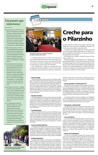 Curitiba, 25 de agosto a 25 de setembro de 2010


                                                                         Do Quintal                                                                                                  »3




Um passeio que
 rejuvenesce
Simony Daian Huck




                                                                                                                       Creche para
Um grupo de idosos do Pilarzinho teve
   mais um dia especial no último dia 21
   de agosto, um sábado. Desde março,
   eles fazem um passeio mensal




                                                                                                                       o Pilarzinho
   organizado pela funcionária de
   saúde Jane Carla Joly e a professora
   Sônia Brüsch, moradoras do bairro.
   Desta vez foi no Pesque e Pague e
   Lanchonete Mina D’água, localizado
   no Cascatinha, em Santa Felicidade.
                                                                                                                       amentos da Cohab, e também áreas de ocupação que estão sendo
                                                                                                                       urbanizadas”, disse luciano Ducci. Atualmente, a Prefeitura tem
A idéia do passeio surgiu durante as                                                                                   41.058 crianças matriculadas na educação infantil.
   aulas de alfafabetização para idosos                                                                                   o prefeito assinou também editais para a pavimentação de 90
   que Sônia ministra gratuitamente                                                                                    ruas, pelo programa Asfalto Cidadão. São ruas de saibro em 22
   desde o início do ano. Segundo ela,                                                                                 bairros que ganharão asfalto definitivo. os recursos são de emen-
                                             O prefeito Luciano Ducci durante a assinatura
   é uma forma de propiciar momentos         da ordem de serviço para a obra.                                          das parlamentares dos vereadores.
   de lazer e interação social para os                                                                                    No Pilarzinho, será asfaltada a Vansolino Granato. No Vista
   senhores e senhoras que na maior             o Pilarzinho ganhará uma nova creche no ano que vem. o                 Alegre, a Chafic Cury.
   parte vem de famílias sem condições       anúncio foi feito pelo prefeito luaciano Ducci, que assinou no dia           No Abranches ganharão asfalto denifitivo as ruas: Walfrido leal,
   para tal.                                 3 de setembro a ordem de serviço para a obra. Além do Pilarzinho,         Maria falate,José Manoel S. Souza, João falate, José Izar, Roberto
                                             outros oito bairros receberão o equipamento. No total serão aber-         luiz bohnenstengel, todas na Vila Nossa Senhora de fátima; no Jar-
Sem apoio oficial, foram as duas que
                                             tas 1.600 vagas para crianças, sendo 150 no Pilarzinho.                   dim Área Verde: Genésio Ramalho, Waldemar Reikda, Miguel Dias
   por conta própria conseguiram um
                                                Serão investidos R$ 11,1 milhões na construção desses Cen-             Gonçalves e Dr. Carlos eloy Reichmann; no Jardim Camila, Stefa-
   ônibus gratuitamente da empresa
                                             tros Municipais de educação Infantil. “As novas creches atendem,          no triska. leya Marques Vieira, Rodovil liodor brenner e Massa-
   Nossa Senhora do Carmo, que
                                             principalmente, áreas de expansão da cidade, que receberam lote-          mori Inouhe; e, finalmente a rua Dovico Dal Prá.
   todo mês coloca um motorista à
   disposição. São elas também que
   arcam com as despesas dos lanches
   servidos em todo passeio. Apesar
   disso, as duas dizem que o trabalho        » Terceira idade                                                         de Melo, a oferta desses cursos atende a uma demanda cada vez
   é compensador. ““Ver a felicidades            A Paróquia São Marcos reúne uma série de atividades voltadas          maior do mercado que se ressente da falta de profissionais qua-
   dos idosos é motivador. Eles ficam        para a terceira Idade, através do Grupo Primavera e do Grupo São          lificados.
                                             Marcos. o primeiro se reúne todas as segundas-feiras e o segundo,
   contentes com coisas simples”, diz
                                             nas quartas-feiras no salão da Paróquia, sempre das 13h30 às 17            » Cursos gratuitos -Construção Civil
   Sônia.                                    horas. Ali, os idosos participam de cursos de trabalhos manuais,              estão abertas as inscrições para cursos de carpinteiro, eletricis-
Os participantes concordam. “O passeio       tais como bordados, tricô, crochê etc. A paróquia tem ainda um            ta, encanador, gesseiro, mecânico de manutenção e pintor ofere-
                                             programa de atendimento às mães carentes através do Clube da              cidos pelo programa Próximo Passo, coordenado pela Secretaria
   é muito bom, pois a gente distrai e sai
                                             Ação Social São Marcos, onde têm aulas de costura, trabalhos ma-          Municipal do trabalho e emprego, com recursos do Ministério
   da rotina”, afirma Sebastião Barbosa.     nuais e outras orientações. Informações podem ser conseguidas             do trabalho e emprego. Ao todo são 1.176 vagas para os sete cur-
   “Esses passeios são bons para reunir      na própria paróquia.                                                      sos de qualificação na área de Construção Civil. Podem participar
   os colegas e jogar baralho e cantar                                                                                 pessoas beneficiárias e dependentes do bolsa família.
   modas de viola”, completa o Antônio        » Bocado do Pobre                                                            ***
   Tuler, violeiro do grupo. Todos dizem        Um outro programa social desenvolvido na Paróquia São Mar-                 As inscrições podem ser feitas nas Agências do trabalhador
   que se sentem mais jovens após os         cos é o bocado do Pobre, que entrega cestas básicas para famílias         nas ruas da cidadania e nos Centros de Referência da Assistência
   passeios.
                                             carentes. essas famílias são cadastradas por voluntários da comu-         Social , da fundação de Ação Social de Curitiba. As inscrições fi-
                                             nidade, que as visitam para conhecer suas condições de vida. os           carão abertas até fecharem todas as turmas, em outubro.
Com a implantação do Projeto de              alimentos das cestas são doados pelos paroquianos que levam os
   Desenvolvimento Local no bairro,          produtos na missa do segundo domingo do mês. As cestas básicas             » Transporte e alimentação
   iniciativa da Fiep/Sesi, tanto
                                             são entregues no terceiro sábado do mês, às 9h da manhã, na Pa-              As aulas são dadas no Senai, na rua João Viana Seiler, 116, no
                                             róquia São Marcos.
   o passeio quanto as aulas de                                                                                        bairro Parolin. Pela manhã as atividades são das 8h às 13h e pela
   alfabetização foram incluídas nele.                                                                                 tarde das 13h30 às 18h30. os cursos têm duração de 200 horas/
                                              » CuritibAtivação                                                        aula, sendo que 80 horas são teóricas e 120 práticas. Além de ser
   Mesmo assim, as duas voluntárias             A Regional da boa Vista realiza o projeto CuritibAtivação, que         gratuito, o aluno recebe vale transporte e lanche para participar
   continuam sem apoio para manter           incentiva os moradores para a prática correta do esporte. Profis-
                                                                                                                       dos cursos.
   as ações. Quem quiser contribuir          sionais medem o peso e a altura das pessoas interessadas em des-
                                             cobrir uma atividade física ideal para seu tipo físico. trata-se de
   com esse trabalho entre em contato
                                             ume evento itinerante que acontece periodicamente para desen-              » Liceu de Ofícios
   pelo telefone (41) 3271-7404 ou
                                             volver a educação para o esporte. Se você quer saber onde o Curi-            o liceu de ofícios do Pilarzinho oferece o curso Como Secre-
   e-mail rede@fiepr.org.br .(DSF com        tibAtivação de setembro vai acontecer, basta ligar para o telefone        tariar com Sucesso, no período de 20 a 24 de setembro, das 18 às
   colaboração de Simony Daian Huck).        3313-5644.                                                                22 horas. e de 4 a 8 de outubro, interessados em aprender a fazer
                                                                                                                       bombons e trufas poderão participar do curso que acontecerá no
Simony Daian Huck
                                              » Cursos no Bento Munhoz                                                 período da manhã. todos os cursos são gratuitos e voltados para
                                                 o Colégio bento Munhoz, do Pilarzinho, criou projetos para            pessoas acima de 16 anos, que tenham feito a 1ª série do ensino
                                             se aproximar da comunidade. São grupos de Horta e Jardinagem,             Médio. o liceu de ofícios do Pilarzinho fica na rua Miguel de
                                             família na escola, Cidadão com educação, Pichação e Valoriza-             lazzari, s/n, ao lado do Posto de Saúde Vista Alegre. telefone :
                                             ção, História e Memória e o curso estratégias de estudo: um dife-         3240-1301.
                                             rencial para o Vestibular. Para isso, a escola tem buscado parcerias,
                                             incentivando os pais e moradores da região a formar uma progra-            » Centro de Criatividade
                                             mação que envolva não só os alunos como a própria comunidade.                 o Centro de Criatividade do Parque São lourenço oferece
                                                                                                                       cursos nas áreas de música, pintura e desenho. As inscrições são
                                              » Profissionalizando                                                     permanentes. Informações pelo telefone 3313-7192 ou 3313
                                                o Colégio Guido Straube, no Vista Alegre, tem trabalhado no            -7193. os cursos oferecidos são: oficina de Artes Infanto – Ju-
                                             sentido de oferecer um diferencial na região. Com um total de 612         venil, oficina de Modelagem Infantil, Clube de Modelagem,
                                             alunos, o colégio busca atender a uma camada de jovens interes-           oficina de História em Quadrinhos, Ateliê de Desenho Artís-
                                             sada no ensino técnico-profissionalizante. este ano, o colégio ofe-       tico , Cerâmica, encadernação,entalhe, Marchetaria, Mosaico,
                                             rece os cursos: técnico em Secretariado, Cuidados com Pessoas             Pintura em cerâmica, Pintura em tela, Restauro em madeira e
O dia começou com um café da manhã           Idosas e Agente Comunitário. Para o ano que vem, o colégio pre-           móveis, tecelagem iniciante, Violão Popular na Música brasilei-
ao ar livre, em Santa Felicidade.            tende oferecer o curso de enfermagem. Para a diretora, Rosália            ra, Violino e Yoga.
 