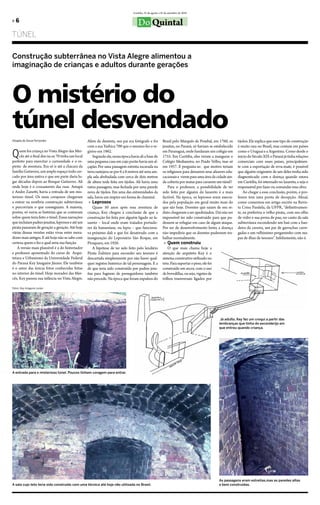 Curitiba, 25 de agosto a 25 de setembro de 2010

»6                                                                                    Do Quintal
TÚNeL

Construção subterrânea no Vista Alegre alimentou a
imaginação de crianças e adultos durante gerações



O mistério do
túnel desvendado
Douglas de Souza Fernandes                         Além de dentista, seu pai era fotógrafo e foi           brasil pelo Marquês de Pombal, em 1760, os       tijolos. ele explica que esse tipo de construção
                                                   com a sua Yashica 700 que o menino fez o re-            jesuítas, no Paraná, só haviam se estabelecido   é muito rara no brasil, mas comum em países

Q    uem foi criança no Vista Alegre das Mer-
     cês até o final dos na os 70 tinha um local
perfeito para exercitar a curiosidade e o es-
                                                   gistro em 1962.
                                                       Segundo ele, nessa época havia ali a base de
                                                   uma pequena casa em cujo porão havia um al-
                                                                                                           em Paranaguá, onde fundaram um colégio em
                                                                                                           1755. em Curitiba, eles viriam a inaugurar o
                                                                                                           Colégio Medianeira, no Prado Velho, mas só
                                                                                                                                                            como o Uruguai e a Argentina. Como desde o
                                                                                                                                                            início do Século XIX o Paraná já tinha relações
                                                                                                                                                            comerciais com esses países, principalmen-
pírito de aventura. era só ir até a chácara da     çapão. Por uma passagem estreita escavada na            em 1957. e pergunta-se: que motivo teriam        te com a exportação de erva-mate, é possível
família Gutierrez, um amplo espaço todo cer-       terra rastejava-se por 6 a 8 metros até uma am-         os religiosos para deixarem seus afazeres edu-   que alguém originário de um deles tenha sido
cado por área nativa e que em parte daria lu-      pla sala abobadada com cerca de dois metros             cacionais e virem para uma área da cidade ain-   diagnosticado com a doença quando estava
gar décadas depois ao bosque Gutierrez. Ali        de altura toda feita em tijolos. Ali havia uma          da coberta por matas para cavarem um túnel?      em Curitiba, foi internado no lazareto, e seja o
onde hoje é o cruzamento das ruas Amapá            outra passagem, mas fechada por uma parede                  Para o professor, a possibilidade de ter     responsável por fazer ou comandar essa obra.
e Andre Zanetti, havia a entrada de um mis-        nova de tijolos. em uma das extremidades da             sido feito por alguém do lazareto é a mais           Ao chegar a essa conclusão, porém, o pro-
terioso túnel. os mais corajosos chegavam          sala, havia um respiro em forma de chaminé.             factível. Na época, os leprosos eram execra-     fessor tem uma ponta de decepção. Afinal,
a entrar na sombria construção subterrânea          » Leprosos                                             dos pela população em geral muito mais do        como comentou em artigo escrito na Revis-
e percorriam o que conseguiam. A maioria,              Quase 50 anos após essa aventura de                 que são hoje. Doentes que saiam de seu re-       ta Coisa Paralela, da UfPR, “definitivamen-
porém, só ouvia as histórias que se contavam       criança, Key chegou à conclusão de que a                duto chegavam a ser apedrejados. Daí não ser     te, eu preferiria o velho pirata, com seu olho
sobre quem teria feito o túnel. essas narrações    construção foi feita por alguém ligado ao la-           impossível ter sido construído para que pu-      de vidro e sua perna de pau; no canto da sala
que incluíam padres jesuítas, leprosos e até um    zareto – local onde eram tratados portado-              dessem se refugiar em caso de algum ataque.      subterrânea escondendo um baú com a ban-
pirata passaram de geração a geração. Até hoje     res da hanseníase, ou lepra – que funciona-             Por ser de desenvolvimento lento, a doença       deira da caveira, um par de garruchas carre-
várias dessas versões estão vivas entre mora-      va próximo dali e que foi desativado com a              não impediria que os doentes pudessem tra-       gadas e um velhíssimo pergaminho com ma-
dores mais antigos. e até hoje não se sabe com     inauguração do leprosário São Roque, em                 balhar normalmente.                              pas de ilhas de tesouro”. Infelizmente, não é.
certeza quem o fez e qual seria sua função.        Piraquara, em 1926.                                      » Quem construiu
   A versão mais plausível é a do historiador          A hipótese de ter sido feito pelo lendário              o que mais chama hoje a
e professor aposentado do curso de Arqui-          Pirata Zulmiro para esconder seu tesouro é              atenção do arquiteto Key é o
tetura e Urbanismo da Universidade federal         descartada simplesmente por não haver qual-             sistema construtivo utilizado no
do Paraná Key Imaguire Júnior. ele também          quer registro histórico de tal personagem. e a          teto. Para suportar o peso, ele foi
é o autor das únicas fotos conhecidas feitas       de que teria sido construído por padres jesu-           construído em arcos, com o uso
no interior do túnel. Hoje morador das Mer-        ítas para fugirem de perseguidores também               de bovedillas, ou seja, vigotes de
cês, Key passou sua infância no Vista Alegre.      não procede. Na época que foram expulsos do             trilhos transversais ligados por

Fotos: Key Imaguire Junior




                                                                                                                                                Já adulto, Key fez um croqui a partir das
                                                                                                                                               lembranças que tinha do esconderijo em
                                                                                                                                               que entrou quando criança.




A entrada para o misterioso túnel. Poucos tinham coragem para entrar.




                                                                                                                                               As passagens eram estreitas,mas as paredes altas
A sala cujo teto teria sido construído com uma técnica até hoje não utilizada no Brasil.                                                       e bem construídas.
 