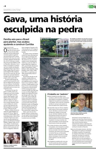 Curitiba, 25 de agosto a

»8                                                                                                                                                                                                                    Do Qu
Bairro oNTeM



Gava, uma história
esculpida na pedra
                                                                                                     Marco André Lima/Do Quintal

Família veio para o Brasil                                                                                                                                               No trabalho na pedreira nos anos 50, carroças
                                                                                                                                                                         puxavam pedras para o caminhão. No detalhe,

para plantar, mas acabou                                                                                                                                                 o local hoje transformado na Ópera de Arame.


ajudando a construir Curitiba
Douglas de Souza Fernandes                                  enças contagiosas. Somente no dia


O
         nze horas da manhã. Um                             19 de dezembro de 1879 chegaram
         longo silvo de sirene atraves-                     em Morretes, de onde vieram para
         sa a zona norte da cidade.                         Curitiba.
Depois de um breve silêncio,uma                                 Na capital, o jovem casal italiano
estrondosa explosão seguida de                              recebeu da Câmara Municipal uma
uma poeira branca que se assenta                            área na região que abrangia onde
lentamente sobre ruas, casas, varais                        está hoje o Cemitério São Marcos.
de roupas, vegetação. Durante déca-                         Ali construiu sua casa e começou
das, essa foi a rotina que se repetia                       a plantar cereais e hortaliças para
duas vezes por dia (também ás 15h)                          vendê-los no centro da cidade. o
no Pilarzinho e Abranches. Com o                            primeiro filho, João, chegaria em
tempo, os moradores se acostuma-                            1881, quando emilia tinha 20 anos.
ram com o barulho das dinamites                             Depois viriam Roberto (1883),
explodindo pedras no que é hoje o                           bortholo (1887), Mathilde (1894),
Parque tanguá, Ópera de Arame e                             Josephina (1897), Maria (1900),
Universidade do Meio Ambiente.                              luiz (1901) e a caçula Anna, em
Dos anos 20 ao início dos 80, as pe-                        1904, quando emília já tinha 43
dreiras eram a principal referência                         anos de idade.
da região. Assim como são hoje os                               Nas primeiras décadas em solo
parques criados a partir delas.                             curitibano, a família dedicou-se
    As pedras tiradas durante dé-                           exclusivamente à lavoura e a cria-
cadas dos enormes paredões estão                            ção de galinhas, porcos, animais de
hoje em milhares de casas, praças e                         tração e vacas. Conforme os filhos
de ruas curitibanas. Uma das famí-                          cresciam, o trabalho ganhava novos
lias que se destacaram no ofício de                         braços. o novo rumo de atividade
extrair pedras para uso nessas cons-                        só aconteceria no final da década
truções foi a Gava.                                         de 20 do século passado após o
    os primeiros Gava que che-                              casamento do filho mais velho. João
garam a Curitiba, porém, nem                                se casou com Maria fligikowski, e
                                                                                                                                                                                            Marco André Lima/Equipe Do Quintal
imaginavam que um dia a família                             adquiriu uma ampla área de terras,
teria o nome ligado à extração                              que abrangia onde é hoje a Ópe-                            O trabalho era “pedreira”
mineral. Afinal, quando o casal                             ra de Arame. A área ao lado, que                           Quando consideramos que algo é muito
Matheus Gava e emilia Colleti                               incluía a atual Pedreira Paulo le-                           cansativo ou difícil de se fazer, dizemos que
chegou ao brasil, em 1879, vi-                              minski, já pertencia ao município.                           esse trabalho é uma pedreira. E trabalhar
nha com o objetivo de cultivar a                            A vasta área anda era inexplorada                            antigamente nas pedreiras era literalmente
terra e produzir alimentos, assim                           economicamente. Neste período,                               “uma pedreira” Até os anos 50, o transporte
                                                                                                                                        .
como os milhares de conterrâ-                               bortholo, já casado com Margarida                            era feito em carroças e para quebrar os
neos que então deixavam uma                                 de Conto, adquiriu um terreno de                             blocos de pedras eram usadas marretas.
Itália mergulhada no desempre-                              Cielo de Pol no hoje Parque tan-                           João Gava Neto, hoje com 79 anos, trabalhou
go após a unificação do país.                               guá. A área adquirida fazia divisa                            ainda criança um bom tempo na pedreira
    Matheus e emília moravam na                             com a pertencente à empresa Cavo.                             do avô. João deixou a escola aos 11 anos
cidade de Capella Magigiore, na                                 então, a partir dos anos 20, a                            de idade para trabalhar no local onde
província de treviso, região de                             família começava a extração de pe-                                                                            João Gava Neto trabalhou quando
                                                                                                                          seu pai, José Gava, trabalhava. No início,      criança na pedreira do avô.
Vêneto, no nordeste italiano, quan-                         dras que seguiria ininterruptamente                           fazia pequenos serviços como levar os
do decidiram tentar a vida no novo                          por mais de meio século, ajudando                             ponteiros e brocas de aço usados na
continente. Depois de um mês e                              a construir uma nova Curitiba.                                                                                   pela dureza e riscos do trabalho. Daí , já
                                                                                                                          quebra de pedras ao ferreiro que trabalhava
meio de uma desconfortável via-                                                                                                                                              casado e com duas filhas, Sônia e Guiomar,
                                                                                                                          na pedreira. Um serviço mais leve, mas
gem no navio Khonprinz friedrich                                                                                                                                             João começou a trabalhar como carpinteiro.
                                                                                                                          muito mais perigoso, era levar bananas de
Wilhelm, Matheus, então com 23                                                                                                                                               Hoje, mora em Araucária, fabrica
                                                                                                                          dinamite para os locais das explosões.
anos, e emília, 18, ainda tiveram                                                                                                                                            artesanalmente móveis e cadeirinhas para
que ficar de quarentena no Rio de                                                                                      Com o tempo, ele passou a fazer trabalhos             crianças, e visita regularmente as filhas que
Janeiro, como era praxe para veri-                                                                                       mais pesados, como transportar as pedras            continuam morando no Pilarzinho.
ficar se os imigrantes tinham do-                                                                                        e quebrá-las em pedaços menores para
                                                                                                                                                                          Apesar das dificuldades da época, João Gava
                                                                                                                         levá-las ao britador. Como não havia
                                                                                                                                                                            Neto guarda com orgulho as recordações
                                                                                                                         compressor, elas tinham que ser quebradas
                                                                                                                                                                            do trabalho na pedreira. Principalmente
                                                                                                                         na marreta. Para isso, um funcionário
                                          Arquivo/Família




                                                                                                                                                                            em relação às obras feitas com as pedras
                                                                                                                         segurava o ponteiro enquanto um colega
                                                                                                                                                                            tiradas dali. Uma delas foi o prédio do
                                                                                                                         dava as marretadas. Um erro de cálculo
                                                                                                                                                                            Hospital da Cruz Vermelha, na Vicente
                                                                                                                         poderia significar uma mão ou braço
                                                                                                                                                                            Machado. Ele foi um dos que ajudaram a
                                                                                                                         esmagado.
                                                                                                                                                                            levar as pedras para o terreno no Batel, que
                                                                                                                       João Trabalharia na pedreira até o início dos        serviriam de alicerce para a construção do
                                                                                                                          anos 60, quando saiu devido a questões            hospital beneficente inaugurado em 1947.
                                                                                                                          salariais, pois achava que recebia pouco          (DSF)
Matheus e Camilla, também
conhecida por Emília.                                       João Gava.
 