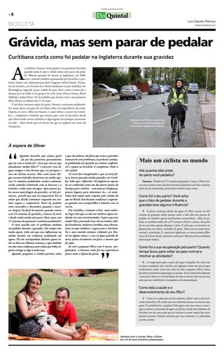 Curitiba, dezembro de 2010

»4                                                                              Do Quintal
                                                                                                                                                                        Luis Claudio Patrício
BICICLETA                                                                                                                                                                      lcpatricio@gmail.com




Grávida, mas sem parar de pedalar
Curitibana conta como foi pedalar na Inglaterra durante sua gravidez



   A
                curitibana Vanessa Strey ganhou sua primeira bicicleta
                quando tinha 6 anos e desde então não parou de peda-
                lar. Mesmo quando foi morar na Inglaterra, em 2008,
                com o marido também apaixonado por bicicleta, o pro-
fessor doutor em administração Rene Eugenio Seifert Junior. Forma-
da em turismo, aos 29 anos ela e Rene mudaram-se para trabalhar em
Birminghan, segunda maior cidade do país, forte centro comercial, e
famosa por ter dado à luz grupos de rock como Duran Duran, Black
Sabbath e Judas Priest. Foi lá também que ela deu à luz a seu primeiro
filho, Oliver, no último dia 17 de maio.
    E até duas semanas antes do parto, Vanessa continuou pedalando.
Foi nessa época em que ela nos falou sobre sua experiência até então.
Depois, já com o filho nos braços, o casal voltou a morar em Curiti-
ba, e completou a história, que mostra que o uso da bicicleta, desde
que observando certos cuidados, é algo seguro em qualquer momento                                                Vanessa, com Oliver na barriga,
da vida – claro, desde que em locais em que se respeita esse meio de                                               numa rua de Birminghan: lá,
transporte.                                                                                                      motoristas respeitam ciclistas.




À espera de Oliver




“
          Quando descobri que estava grávi         o que ela achava, ela falou que como a gravidez
            da um dos primeiros pensamentos
que me veio a mente foi : Será que vou ter que
                                                   transcorria sem problemas, eu poderia continu-
                                                   ar pedalando até quando me sentisse confortá-
                                                                                                                         Mais um ciclista no mundo
abandonar minha bike??” Conversei com al-          vel e segura na bicicleta. E completou: Pode ir
guns amigos e eles diziam que era perigoso e       até o final!                                                          Até quantos dias antes
isso me deixou receosa. Mas como para che-             Às vezes fico imaginando o que eu teria fei-                      do parto você pedalou?
gar ao meu trabalho demorava em média ape-         to se tivesse passado minha gravidez em Curiti-
nas 15 minutos pedalando, resolvi continuar,       ba. Acho que é diferente. Na Inglaterra, apesar                          Vanessa - Pedalei até 37ª semana de gestação. Como o Oliver nas-
tendo cuidado redobrado com os buracos e o         de ser conhecida como um dos piores países da                         ceu uma semana antes da data prevista, pedalamos até duas semanas
trânsito e indo mais devagar. Após passar pe-      Europa para ciclistas - com poucas ciclofaixas,                       antes do seu nascimento, porém fazia trajetos mais curtos.
los meses mais frágeis da gravidez, os três pri-   poucos lugares para estacionar etc.-, os moto-
meiros, percebi que não era impossível. Foi aí     ristas têm muito mais respeito pelo ciclista do                       Como foi o seu parto? Você acha
então que decidi continuar enquanto me sen-        que no Brasil. Isso dá mais confiança e seguran-                      que o fato de pedalar durante a
tisse segura e confortável. Parei de pedalar       ça quando você compartilha o trânsito com os
entre novembro e dezembro, quando o inver-         carros.                                                               gravidez teve alguma influência?
no chegou. No final de janeiro, quando estava          Em Curitiba, o trânsito é bem mais violen-                            V - O parto aconteceu dentro da água. O Oliver nasceu na 39ª
com 23 semanas de gravidez, comecei de novo        to, logo acho que eu não me sentiria segura an-                       semana de gestação, talvez porque como a mãe dele não parava de
e desde então ainda não parei. Hoje estou com      dando em ruas movimentadas. Espero que isso                           pedalar ele também queria movimentar as perninhas... Além de pe-
37 semanas de gestação e continuo pedalando!       mude! Mas, pensando bem, há em muitas cida-                           dalar eu também nadei até a 37ª semana. Desde o começo não parei
    O meu marido não vê problema nenhum            des brasileiras, inclusive Curitiba, ruas alterna-                    de me exercitar, apenas diminuí o ritmo. E acho que os exercícios in-
em pedalar durante a gravidez. Ele sempre deu      tivas em que também é seguro usar a bicicleta.                        fluenciaram sim sobre o trabalho de parto. Tudo ocorreu muito bem,
muito apoio. Acho sim que isso influenciou na      Eu e meu marido estamos voltando pro Bra-                             normal e controlado. E o parto foi rápido por ser meu primeiro filho,
minha decisão em continuar pedalando até           sil em alguns meses, e caso eu fique grávida de                       cerca de 8 horas desde a primeira contração. Não foi preciso nenhuma
agora. Ele me acompanhou durante quase to-
dos os dias nas últimas semanas, o que também
me deu mais confiança, pois sabia que tinha al-
guém comigo se algo acontecesse.
                                                   fiz aqui.
                                                                                   “
                                                   novo, penso seriamente em fazer o mesmo que

                                                       Já com o pequeno Oliver com 5 meses, per-
                                                   guntamos a Vanessa como foi sua experiência
                                                                                                                         intervenção médica.

                                                                                                                         Como foi a sua recuperação pós-parto? Quanto
                                                                                                                         tempo levou para voltar ao peso normal e
    Quando perguntei à minha parteira sobre        pouco antes e depois do parto.
                                                                                                                         retomar as atividades?
                                                                                                                             V - A recuperação após o parto foi super tranqüila. No outro dia
                                                                                                                         já estava ajudando meu marido com algumas coisas da casa porque
                                                                                                                         receberíamos visita. Com cinco dias de vida o pequeno Oliver estava
                                                                                                                         fazendo seu primeiro piquenique no parque. Eu já estava bem disposta
                                                                                                                         e meu peso voltou ao normal depois de mais ou menos dois meses, mas
                                                                                                                         acho que isso também foi conseqüência da amamentação.

                                                                                                                         Como está a saúde e o
                                                                                                                         desenvolvimento do seu filho?
                                                                                                                             V - Como só se alimenta de leite materno, Oliver está se desenvol-
                                                                                                                         vendo muito bem. Ele ainda não teve nenhuma doença ou mesmo uma
                                                                                                                         gripe. É um bebê forte e saudável. Está agora com cinco meses e meio e
                                                                                                                         agora estamos começando devagar com frutas. Ainda não andamos de
                                                                                                                         bicicleta com ele, mas assim que ele começar a sentar vamos dar nosso
                                                                                                                         primeiro passeio. Estamos ansiosos por esse momento e a cadeirinha
                                                                                                                         já está a postos.




                                                                                                          Vanessa com o marido, Rene, e Oliver
                                                                                                          em um de seus primeiros piqueniques.
 