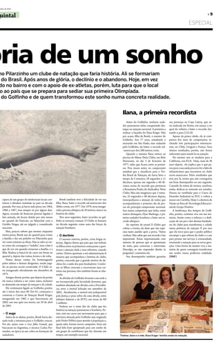 embro de 2010


 uintal                                                                                                                                                                                       »9

                                                                                                                                                                           ESPECIAL




ória de um sonho
 no Pilarzinho um clube de natação que faria história. Ali se formariam
  do Brasil. Após anos de glória, o declínio e o abandono. Hoje, em vez
 do no bairro e com o apoio de ex-atletas, porém, luta para que o local
 o ao país que se prepara para sediar sua primeira Olimpíada.
  do Golfinho e de quem transformou este sonho numa concreta realidade.


                                                                                                             Ilana, a primeira recordista
                                                                                                                Antes do Golfinho, nenhum nada-         sua presença na Copa Latina, que se-
                                                                                                             dor paranaense tinha conquistado des-      ria realizada em Roma, em março, e no
                                                                                                             taque na natação nacional. A primeira a    qual ela voltaria a bater o recorde, bai-
                                                                                                             realizar a façanha foi Ilana Kriger. Não   xando-o para 2:25:20.
                                                                                                             por acaso, filha de Berek, o mentor do         Apesar da pouca idade, ela já com-
                                                                                                             Golfinho. Aos 17 anos, estudando e         putava dez anos de competições, in-
                                                                                                             morando em São Paulo, mas nadando          cluindo três participações internacio-
                                                                                                             pelo Golfinho, ela bateu o recorde sul-    nais, no Chile, Uruguai e França. Seus
                                                                                                             -americano dos 200 metros costa.           ótimos resultados, porém, não foram
                                                                                                                Quando a menina Ilana entrou na         suficientes para mantê-la na natação.
                                                                                                             piscina do Minas Tênis Clube, em Belo          No mesmo ano se mudaria para a
                                                                                                             Horizonte, no dia 3 de fevereiro de        Califórnia, nos EUA. Hoje, mais de 30
                                                                                                             1977, sabia que ficaria entre as primei-   anos depois, ela explica que o que pe-
                                                                                                             ras. Pois meses antes, no campeonato       sou para a sua saída precoce foi a falta de
                                                                                                             estadual que a classificou para o Tro-     infraestrutura que encontrou no clube
                                                                                                             féu Brasil de Natação, ela havia feito o   norte-americano. Pelos resultados que
                                                                                                             tempo de 2 minutos, 29 segundos e 11       teve por lá, sentiu que não conseguiria
                                                                                                             décimos, apenas um segundo e 60 dé-        um bom desempenho no ano seguinte.
                                                                                                             cimos acima do recorde que pertencia       Cansada da rotina de treinos, resolveu,
                                                                                                             a Rosamaria Prado, do Andradina Tênis      então, dedicar-se somente aos estudos.
                                                                                                             Clube. Mas não imaginava que 2 minu-       Passou no vestibular para o Curso de
                                                                                                             tos, 25 segundos e 88 décimos depois,      Desenho Industrial na PUC e voltou a
    cipava de um grupo de intelectuais locais con-          Berek também teve a felicidade de ver sua        monopolizaria a atenção de todos que       morar em Curitiba. Hoje é a diretora de
    trários à ditadura instalada no país na década      filha, Ilana, bater o recorde sul-americano dos      acompanhavam o primeiro dia de pro-        Varejo na Área de Tecnologia Educacio-
    passada. Por isso, já havia sido preso em 1964,     200m costas, em 1977. Em 1979, seria inaugu-         vas do principal campeonato nacional.      nal.do Grupo Positivo.
    1966 e 1967, mas sempre só por alguns dias.         rada a piscina olímpica de 50 metros, marco na       Isso numa competição que tinha, entre          A lembrança dos tempos do Golfi-
    Agora, acusado de financiar pessoas ligadas à       história do clube.                                   outros destaques, Djan Madruga, o pri-     nho, porém, continua viva em sua me-
    luta armada, ele ficaria detido por oito meses          Nos anos seguintes, bater recordes no gol-       meiro nadador brasileiro a bater um re-    mória. Assim como o esforço e a dedi-
    no quartel do Exército, na Marechal com a           finho se tornaria comum. O Clube se firmaria         corde olímpico.                            cação de seu pai e dos demais fundado-
    Getúlio Vargas, até ser julgado e considerado       na década seguinte como uma das forças da               Ao repórter do jornal O Globo que       res do clube para transformar a cidade
    inocente.                                           natação brasileira.                                  cobria o evento, ela disse que não espe-   numa potência da natação. É por isso
        Mas, poucos sabem que mesmo enquanto                                                                 rava tanto assédio após a prova. “Estou    que ela torce para que o poder público
    estava preso, Berek saía do quartel para visitar     » O declínio                                        confusa. Não sabia que um recorde é tão    encampe o que sobrou do clube e o use
    a família e dar um pulinho no Pilarzinho para           O sucesso externo, porém, criou brigas in-       importante. Estou impressionada com        para prestar um serviço à comunidade,
    ver como estavam as obras. Não se sabe ao cer-      ternas. Alguns dizem que pais que não tinham         número de pessoas que se aproximam         ensinando a natação para as novas gera-
    to como ele conseguia o “indulto”, mas o fato é     os filhos entre os primeiros começaram a ques-       de mim, para conversar e entrevistar.      ções. Uma forma de manter viva a me-
    que de vez em quando avisavam a família, e a        tionar a atenção dada a seus rebentos, criando       Desculpe, se não responder direito às      mória de quem conseguiu transformar
    filha Thalma ia buscá-lo de carro em frente ao      cisões. Outros apontam a má administração.A          perguntas”, comentou ela.                  um sonho numa poderosa realidade.
    quartel e, depois das visitas, levava-o de volta.   maioria que acompanhou a história do clube,             Seu desempenho também garantiu          (DSF)
        Numa dessas visitas, foi homenageado            porém, concorda que o grande motivo do de-
    pelos atletas e demais dirigentes, sendo joga-      clínio foi a saída dos pais fundadores. Confor-
    do na piscina recém-construída. O Clube se-         me os filhos cresciam e encerravam suas car-
    ria inaugurado oficialmente em dezembro de          reiras nas piscinas, eles também foram se afas-
    1975.                                               tando.
        Amigos dizem, porém, que depois da prisão           As dívidas do Golfinho levaram a sua sede a
    ele nunca voltaria a ser como antes, inclusive      ser incorporada pela Sociedade Juventus, que
    se afastando um tempo da natação e da cidade.       também afundada em dívidas com a Previdên-
        Ele continuaria ligado ao Golfinho, porém,      cia, teria o imóvel leiloado em setembro de
    até o início dos anos 80. Em 81, começaria a        2003. Atualmente, o imóvel está indisponível
    construir o Centro de Natação Berek Kriger,         pela Justiça e pesa sobre ele uma dívida, entre
    inaugurado em 1982 e que funcionaria até            tributos federais e de IPTU, em torno de R$
    2002, um ano após sua morte, em 29 de abril         2 milhões.
    de 2001.                                                Poderia ser o triste fim do clube que fez
                                                        história na natação paranaense e brasileira. Po-
     » O auge                                           rém, está em curso um movimento para que a
       Antes de se afastar, porém, Berek havia dei-     estrutura deixada pelo Golfinho seja resgatada
    xado toda a estrutura para o Golfinho crescer.      pelo Poder Público para atender à população e,
    Foi ele, junto com o vice Júlio Gomel, que          quem sabe, formar novos campeões. Seria um
    buscaram na Argentina, o técnico Carlos Fer-        final feliz bem apropriado para um sonho de
    nandez, na época já um cobra na formação de         um grupo de curitibanos que foi, durante um
    nadadores.                                          tempo, um exemplo nacional.                        Thalma, Ilana e a mãe, Rosa Kriger: família unida na natação.
 