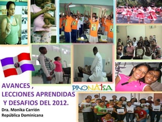 1	
  
AVANCES	
  ,	
  	
  
LECCIONES	
  APRENDIDAS	
  	
  
	
  Y	
  DESAFIOS	
  DEL	
  2012.	
  
Dra.	
  Monika	
  Carrión	
  
República	
  Dominicana	
  
 