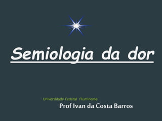 Universidade Federal Fluminense
Prof Ivan da Costa Barros
Semiologia da dor
 