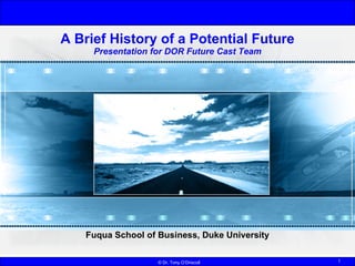 A Brief History of a Potential Future Presentation for DOR Future Cast Team Dr. Tony O’Driscoll Fuqua School of Business, Duke University 