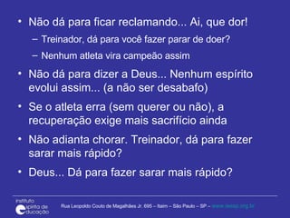 Não dá para ficar reclamando... Ai, que dor! Treinador, dá para você fazer parar de doer? Nenhum atleta vira campeão assim Não dá para dizer a Deus... Nenhum espírito evolui assim... (a não ser desabafo) Se o atleta erra (sem querer ou não), a recuperação exige mais sacrifício ainda Não adianta chorar. Treinador, dá para fazer sarar mais rápido? Deus... Dá para fazer sarar mais rápido? 