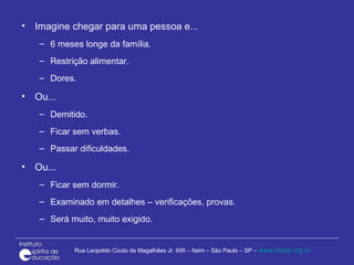 Imagine chegar para uma pessoa e... 6 meses longe da família. Restrição alimentar. Dores. Ou... Demitido. Ficar sem verbas. Passar dificuldades. Ou... Ficar sem dormir. Examinado em detalhes – verificações, provas. Será muito, muito exigido. 