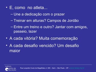 E, como  no atleta...  Une a dedicação com o prazer Treinar em alturas? Campos de Jordão Entre um treino e outro? Jantar com amigos, passeio, lazer A cada vitória? Muita comemoração A cada desafio vencido? Um desafio maior 