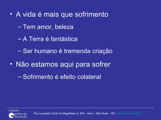 A vida é mais que sofrimento Tem amor, beleza A Terra é fantástica Ser humano é tremenda criação Não estamos aqui para sofrer Sofrimento é efeito colateral 