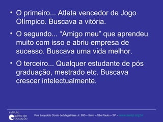 O primeiro... Atleta vencedor de Jogo Olímpico. Buscava a vitória. O segundo... “Amigo meu” que aprendeu muito com isso e abriu empresa de sucesso. Buscava uma vida melhor. O terceiro... Qualquer estudante de pós graduação, mestrado etc. Buscava crescer intelectualmente. 