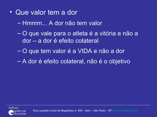 Que valor tem a dor Hmmm... A dor não tem valor O que vale para o atleta é a vitória e não a dor – a dor é efeito colateral O que tem valor é a VIDA e não a dor A dor é efeito colateral, não é o objetivo 