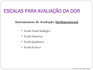 Instrumentos de Avaliação  Unidimensional Escala Visual Analógica Escala Numérica  Escala Qualitativa Escala de Faces  ESCALAS PARA AVALIAÇÃO DA DOR ESCALAS PARA AVALIAÇÃO DA DOR (Direcção-Geral da Saúde, 2003) 
