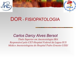DOR - FISIOPATOLOGIA


    Carlos Darcy Alves Bersot
        Título Superior em Anestesiologia-SBA
 Responsável pelo CET-Hospital Federal da Lagoa-SUS
Médico Anestesiologista do Hospital Pedro Ernesto-UERJ
 