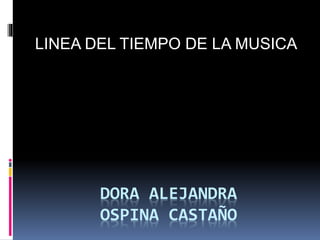 DORA ALEJANDRA
OSPINA CASTAÑO
LINEA DEL TIEMPO DE LA MUSICA
 