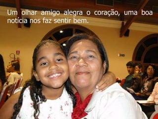 Um olhar amigo alegra o coração, uma boa
notícia nos faz sentir bem.
 