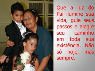 Que a luz do
Pai ilumine sua
vida, guie seus
passos e alegre
seu caminho
em toda sua
existência. Não
só hoje, mas
sempre.
 