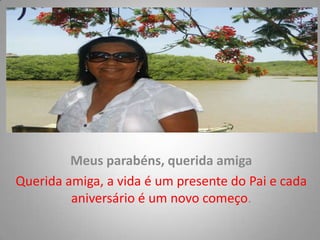 Meus parabéns, querida amiga
Querida amiga, a vida é um presente do Pai e cada
aniversário é um novo começo.
 