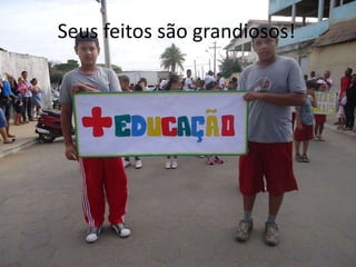 Seus feitos são grandiosos!
 