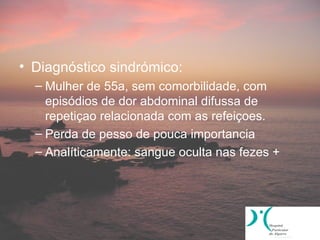 • Diagnóstico sindrómico:
  – Mulher de 55a, sem comorbilidade, com
    episódios de dor abdominal difussa de
    repetiçao relacionada com as refeiçoes.
  – Perda de pesso de pouca importancia
  – Analíticamente: sangue oculta nas fezes +
 
