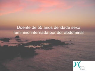 Doente de 55 anos de idade sexo
feminino internada por dor abdominal
 