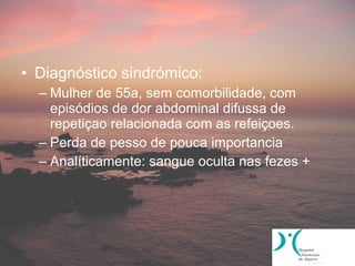 • Diagnóstico sindrómico:
  – Mulher de 55a, sem comorbilidade, com
    episódios de dor abdominal difussa de
    repetiçao relacionada com as refeiçoes.
  – Perda de pesso de pouca importancia
  – Analíticamente: sangue oculta nas fezes +
 