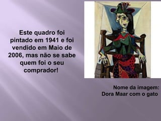 30Este quadro foi pintado em 1941 e foi vendido em Maio de 2006, mas não se sabe quem foi o seu comprador! Nome da imagem: Dora Maar com o gato 