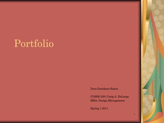 1 Portfolio Dora Desiderio-Eaton COMM 320: Craig A. DeLarge MBA, Design Management Spring 1 2011 