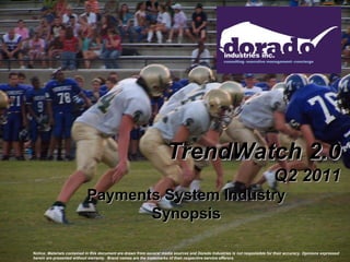 TrendWatch 2.0
                                                                                                                              Q2 2011
                            Payments System Industry
                                   Synopsis

Notice: Materials contained in this document are drawn from several media sources and Dorado Industries is not responsible for their accuracy. Opinions expressed
herein are presented without warranty. Brand names are the trademarks of their respective service offerors.
 