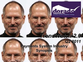 TrendWatch 2.0
                                                                                                                              Q2 2011
                            Payments System Industry
                                   Synopsis

Notice: Materials contained in this document are drawn from several media sources and Dorado Industries is not responsible for their accuracy. Opinions expressed
herein are presented without warranty. Brand names are the trademarks of their respective service offerors.
 