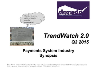 TrendWatch 2.0
Q3 2015
Payments System Industry
Synopsis
Notice: Materials contained in this document are drawn from several media sources, and Dorado Industries is not responsible for their accuracy. Opinions expressed
herein are presented without warranty. Brand names are the trademarks of their respective service offerors.
The reports of my
death have been
greatly
exaggerated!
 