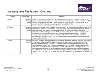 Dorado Industries
655 Deep Valley Drive, Suite 125-P
Rolling Hills Estates, CA 90274
(310) 544-1316
jmacallister@doradoindustries.com
www.doradoindustries.com
Interesting News This Quarter – Continued
15
Subject Source/Date Substance
Chase Pay Payments
Briefing
August
Phillips 66, the national fuel retailer, joins Starbucks and Shell Oil in accepting Chase Pay’s proprietary QR
code system in its existing mobile apps. Fuel distributors bear one of the toughest burdens in meeting the EMV
migration roll-out schedule and Chase Pay may help ease the burden somewhat. Phillips is another MCX
merchant (like Shell) that has jumped ship. Again, who needs a digital wallet?
ATM users Payments
Briefing
August
Surcharge-free networks may be losing a bit of their advantage if the recently observed trend of declining off-us
transaction fees continues. The semi-annual MoneyRates survey includes some interesting findings. First, a
mere 33 percent of those surveyed actually use machines that are subject to surcharges. 44 percent of
millennials would be unwilling to stop using ATMs and cash even if electronic payments could replace all cash
transactions (side note from a former survey-taker: consumers don’t always tell the truth.) The average
surcharge experienced by survey respondents has fallen to $2.80 while bank-assessed fees on foreign
transactions have declined to $1.60. It’s not yet time for surcharge-free networks to consider another gambit;
rather, something to ponder.
CULedger Finextra
October
Blockchain technology is undergoing a feeding frenzy and no one wants to be left out. The credit union system
is no exception and has formed CULedger to collaboratively address how to leverage the (theoretically)
beneficial attributes it affords. CULedger is a consortium of major industry players including CUNA, Best
Innovation Group, Mountain West Credit Union Association, PSCU, and others. The business plan calls for
credit unions and credit union service organizations (CUSOs) to become the major funding source for R&D
projects and testing. Evernym has been selected as a technology partner while Glenbrook Partners and PSCU
will collaborate on a credit union-centric blockchain white paper. Reminds us of the wild and wooly days of
Triple DES, PCI, EMV, and Y2K. Of course, those were real. Blockchain? The jury’s still out; for payments
anyway.
 