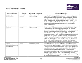 Dorado Industries
655 Deep Valley Drive, Suite 125-P
Rolling Hills Estates, CA 90274
(310) 544-1316
jmacallister@doradoindustries.com
www.doradoindustries.com
16
M&A/Alliance Activity
Buyer/Investor Target Payments Emphasis Possible Strategy
BTMU, others Coinbase Bitcoin exchange Mega Bitcoin exchange, Coinbase, has not yet entered the Japanese
market but the locals are clamoring to be part of the action. Japan’s
largest bank joins other local investors for a $10.5 million kick start
round. This puts BTMU in the big leagues category, joining NYSE,
USAA, and BBVA, earlier Coinbase backers. Try as we might to
consider Bitcoin irrelevant, big banks and savvy investors keep
coming back for more.
Dead pool suretap M-payments app Suretap was an NFC m-payments app launched originally by Rogers
Communications and subsequently backed by a JV of Canadian
telecommunications providers. Like the American payments service,
Softcard (fka Isis), suretap faced stiff headwinds from bank and
FinTech offerings and has opted to get out of the game. Telco
ventures in payments, a much feared theoretical competitor in the 80s
and 90s, have not done well in mobile payments around the globe.
The Kiwi venture, Semble, pulled the plug two weeks before suretap
and the UK offering, Weve, never saw the light of day. So much for
the guy in the middle being a threat to gobble up the system end
points. Something to be said for sticking to one’s knitting, we guess.
Centana,
Millennium Technology
Value Partners
Jumio ID verification service Jumio defies the odds and raises $15 million in new funds despite
being mired in an ugly bankruptcy. New owners of the Jumio assets,
Centana, and an investor plunk down new funds to prove that the five
year old company has a better mousetrap in online ID verification.
Originally launched by Facebook cofounder, Eduardo Saverin,
Jumio’s fate was muddied by governmental snooping which weakened
its ability to raise additional funds. The company must be doing
something right; its YoY recurring revenue grew by 66 percent during
the quarter it entered bankruptcy.
 