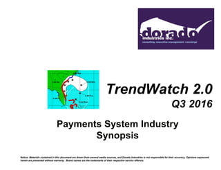 Payments System Industry
Synopsis
Notice: Materials contained in this document are drawn from several media sources, and Dorado Industries is not responsible for their accuracy. Opinions expressed
herein are presented without warranty. Brand names are the trademarks of their respective service offerors.
TrendWatch 2.0
Q3 2016
 
