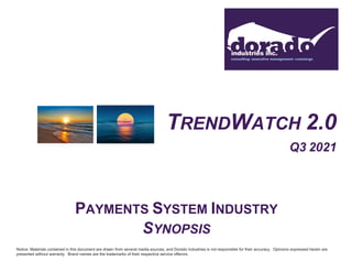 TRENDWATCH 2.0
Q3 2021
PAYMENTS SYSTEM INDUSTRY
SYNOPSIS
Notice: Materials contained in this document are drawn from several media sources, and Dorado Industries is not responsible for their accuracy. Opinions expressed herein are
presented without warranty. Brand names are the trademarks of their respective service offerors.
 