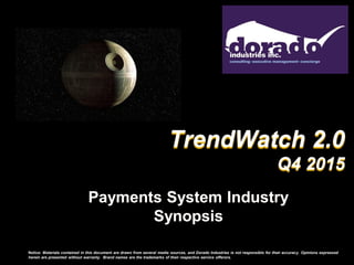 Payments System Industry
Synopsis
Notice: Materials contained in this document are drawn from several media sources, and Dorado Industries is not responsible for their accuracy. Opinions expressed
herein are presented without warranty. Brand names are the trademarks of their respective service offerors.
TrendWatch 2.0
Q4 2015
 