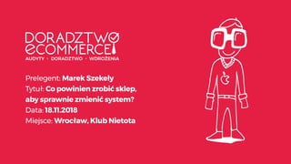 Prelegent: Marek Szekely
Tytuł: Co powinien zrobić sklep,
aby sprawnie zmienić system?
Data: 18.11.2018
Miejsce: Wrocław, Klub Nietota
 