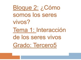 Bloque 2: ¿Cómo
somos los seres
vivos?
Tema 1: Interacción
de los seres vivos
Grado: Tercero5
 