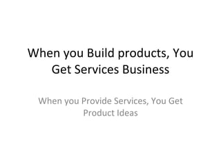 When you Build products, You Get Services Business When you Provide Services, You Get Product Ideas 