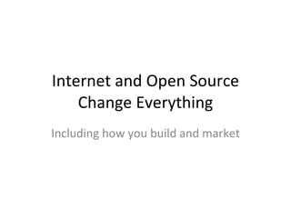 Internet and Open Source Change Everything Including how you build and market 