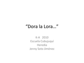 “Dora la Lora…” K-A   2010 Escuela Cubujuquí Heredia Jenny Soto Jiménez 