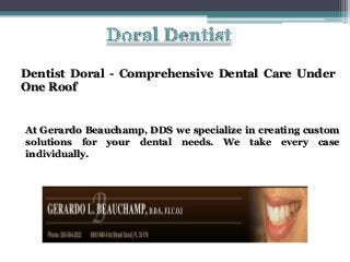 Dentist Doral - Comprehensive Dental Care Under
One Roof

At Gerardo Beauchamp, DDS we specialize in creating custom
solutions for your dental needs. We take every case
individually.

 