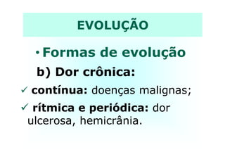 • Formas de evolução
b) Dor crônica:
EVOLUÇÃO
contínua: doenças malignas;
rítmica e periódica: dor
ulcerosa, hemicrânia.
 