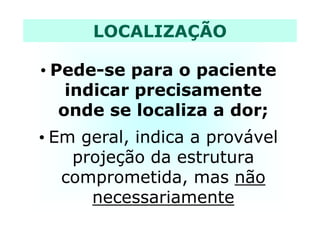 • Pede-se para o paciente
indicar precisamente
onde se localiza a dor;
LOCALIZAÇÃO
onde se localiza a dor;
• Em geral, indica a provável
projeção da estrutura
comprometida, mas não
necessariamente
 